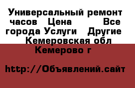 Универсальный ремонт часов › Цена ­ 100 - Все города Услуги » Другие   . Кемеровская обл.,Кемерово г.
